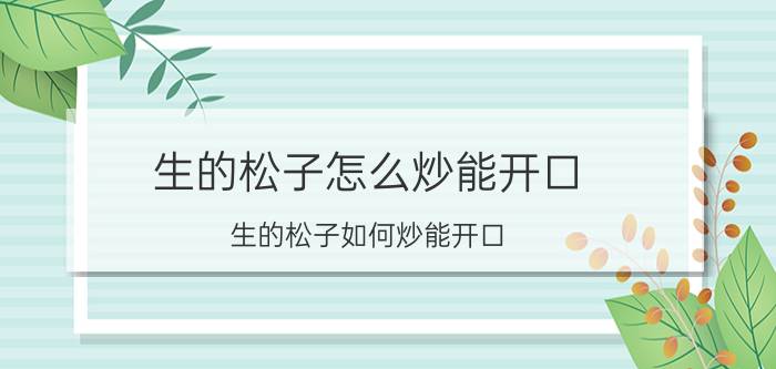 生的松子怎么炒能开口 生的松子如何炒能开口